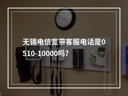 无锡电信宽带客服电话是0510-10000吗？