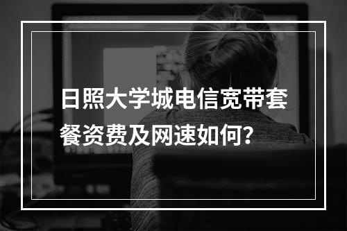 日照大学城电信宽带套餐资费及网速如何？