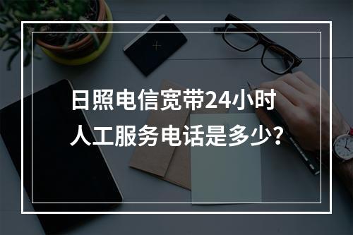 日照电信宽带24小时人工服务电话是多少？