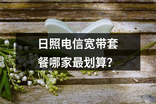 日照电信宽带套餐哪家最划算？