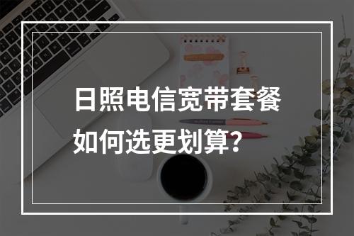 日照电信宽带套餐如何选更划算？