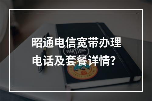昭通电信宽带办理电话及套餐详情？