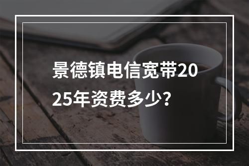 景德镇电信宽带2025年资费多少？