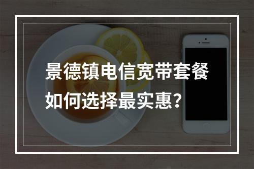 景德镇电信宽带套餐如何选择最实惠？