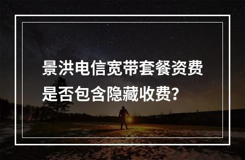 景洪电信宽带套餐资费是否包含隐藏收费？