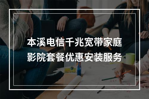 本溪电信千兆宽带家庭影院套餐优惠安装服务