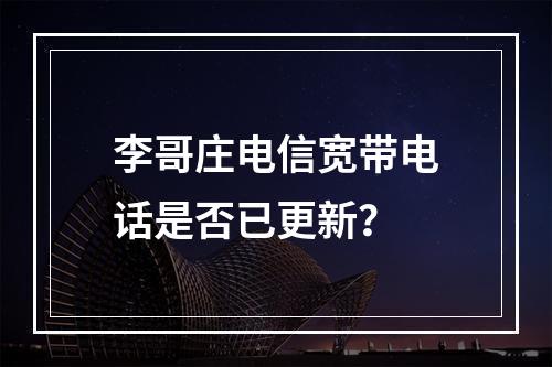 李哥庄电信宽带电话是否已更新？