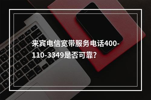 来宾电信宽带服务电话400-110-3349是否可靠？