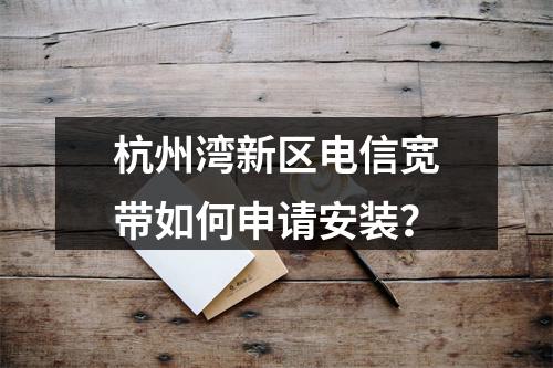 杭州湾新区电信宽带如何申请安装？