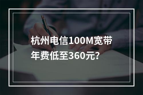 杭州电信100M宽带年费低至360元？