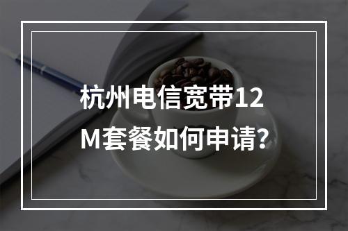 杭州电信宽带12M套餐如何申请？