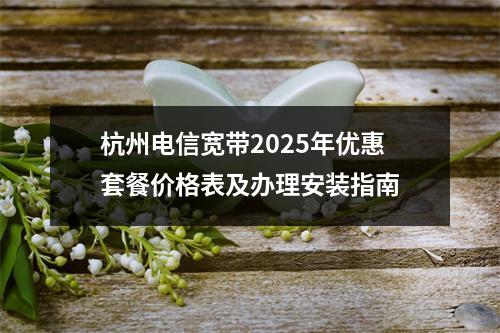杭州电信宽带2025年优惠套餐价格表及办理安装指南