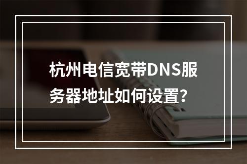 杭州电信宽带DNS服务器地址如何设置？