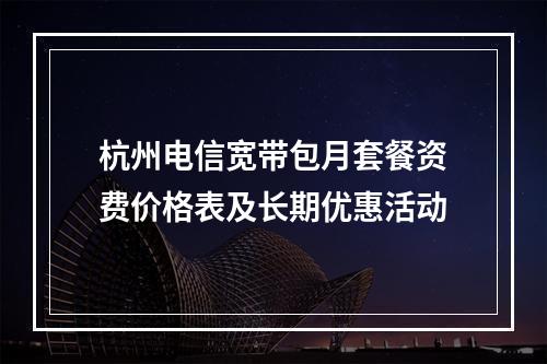 杭州电信宽带包月套餐资费价格表及长期优惠活动