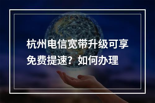 杭州电信宽带升级可享免费提速？如何办理