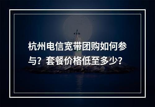 杭州电信宽带团购如何参与？套餐价格低至多少？