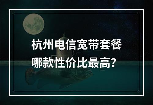 杭州电信宽带套餐哪款性价比最高？