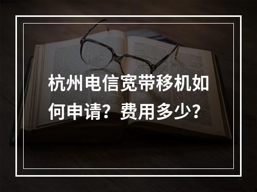 杭州电信宽带移机如何申请？费用多少？