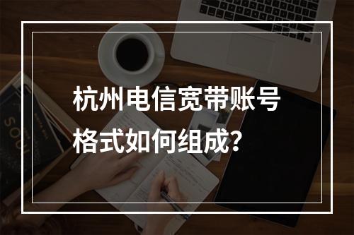 杭州电信宽带账号格式如何组成？
