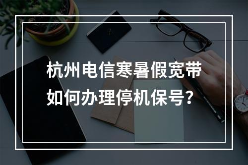 杭州电信寒暑假宽带如何办理停机保号？
