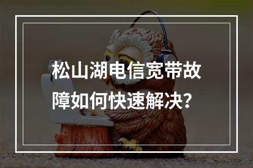 松山湖电信宽带故障如何快速解决？