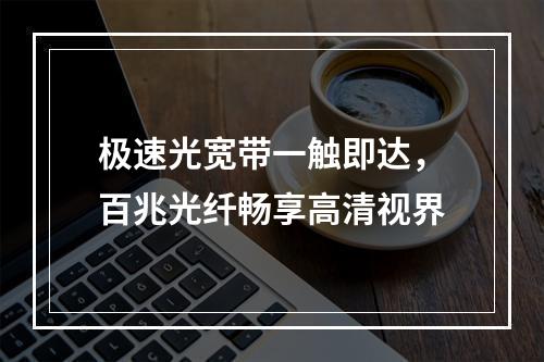 极速光宽带一触即达，百兆光纤畅享高清视界