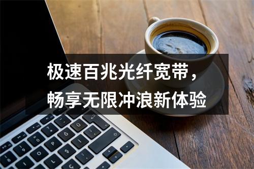 极速百兆光纤宽带，畅享无限冲浪新体验