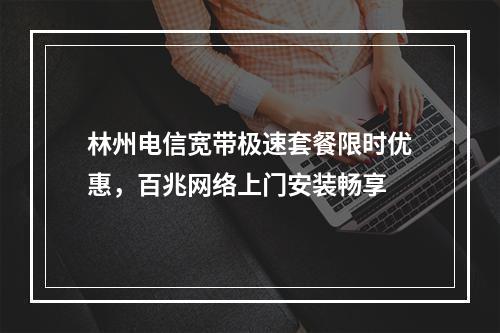 林州电信宽带极速套餐限时优惠，百兆网络上门安装畅享