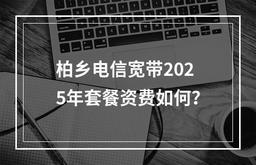 柏乡电信宽带2025年套餐资费如何？