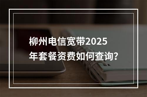 柳州电信宽带2025年套餐资费如何查询？