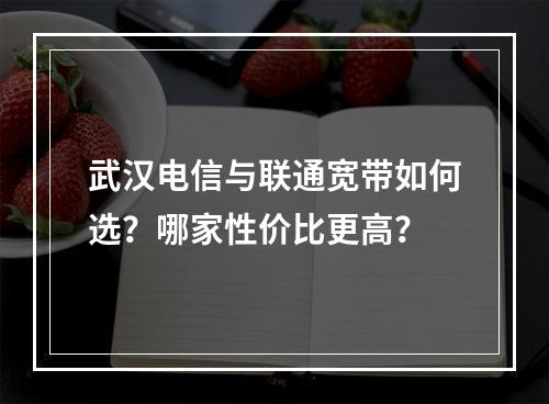 武汉电信与联通宽带如何选？哪家性价比更高？