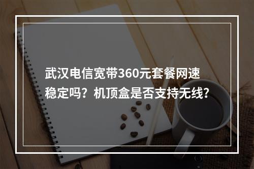 武汉电信宽带360元套餐网速稳定吗？机顶盒是否支持无线？