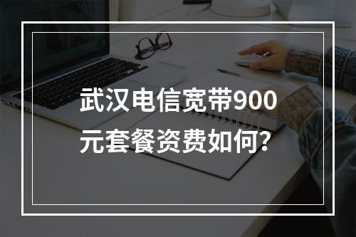 武汉电信宽带900元套餐资费如何？