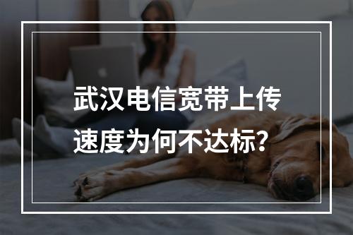 武汉电信宽带上传速度为何不达标？