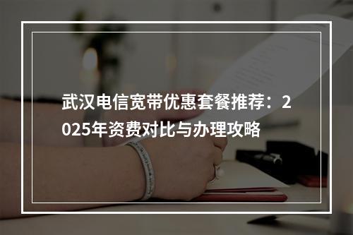 武汉电信宽带优惠套餐推荐：2025年资费对比与办理攻略