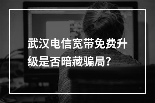 武汉电信宽带免费升级是否暗藏骗局？