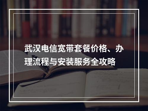 武汉电信宽带套餐价格、办理流程与安装服务全攻略