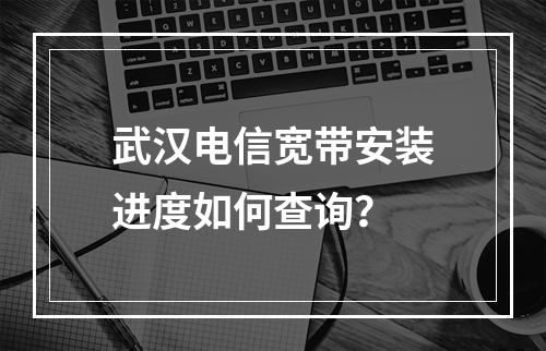 武汉电信宽带安装进度如何查询？