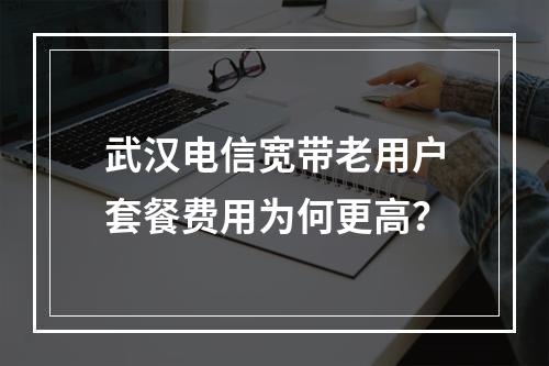 武汉电信宽带老用户套餐费用为何更高？