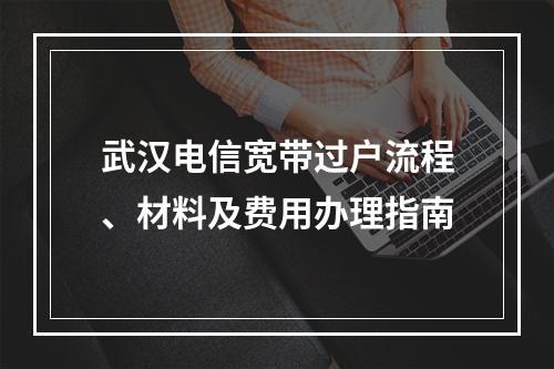 武汉电信宽带过户流程、材料及费用办理指南