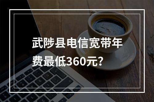 武陟县电信宽带年费最低360元？