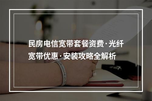 民房电信宽带套餐资费·光纤宽带优惠·安装攻略全解析