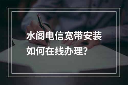 水阁电信宽带安装如何在线办理？