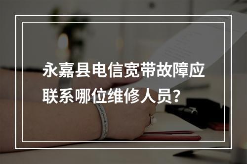 永嘉县电信宽带故障应联系哪位维修人员？