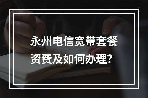永州电信宽带套餐资费及如何办理？