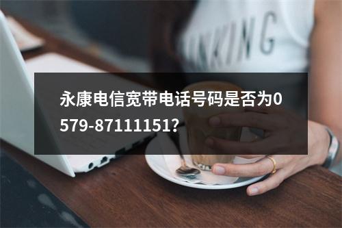 永康电信宽带电话号码是否为0579-87111151？