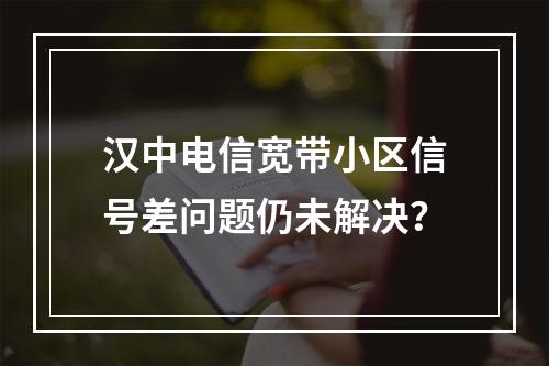 汉中电信宽带小区信号差问题仍未解决？