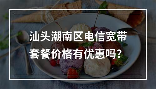 汕头潮南区电信宽带套餐价格有优惠吗？