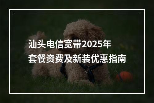 汕头电信宽带2025年套餐资费及新装优惠指南