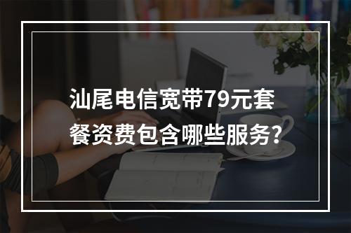 汕尾电信宽带79元套餐资费包含哪些服务？